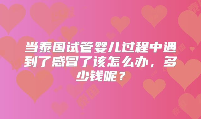 当泰国试管婴儿过程中遇到了感冒了该怎么办,多少钱呢?