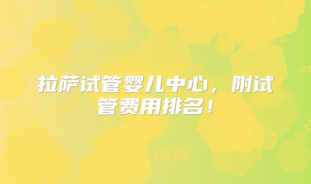 拉萨试管婴儿中心，附试管费用排名！