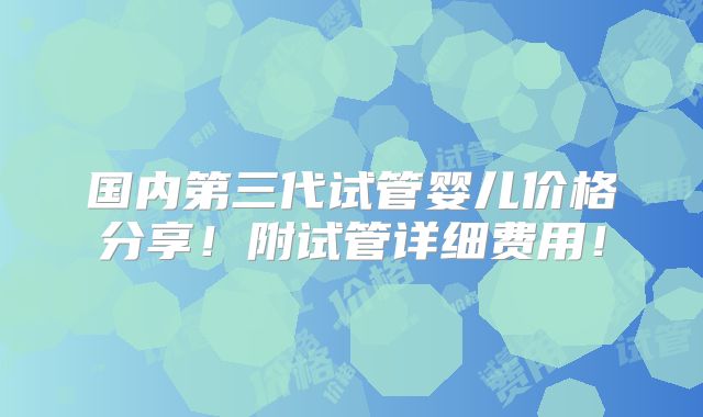 国内第三代试管婴儿价格分享!附试管详细费用!