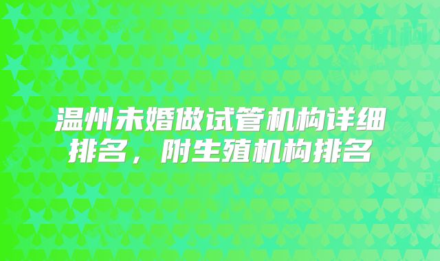 温州未婚做试管机构详细排名,附生殖机构排名