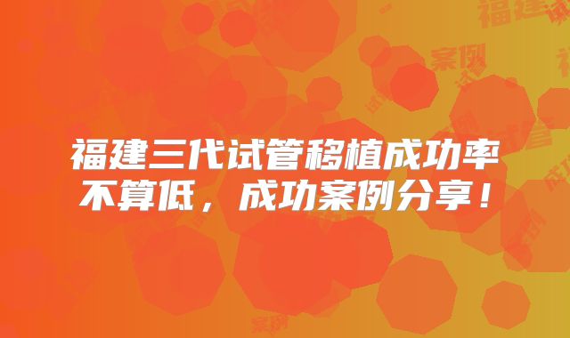 福建三代试管移植成功率不算低,成功案例分享!
