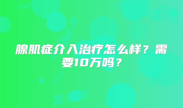 腺肌症介入治疗怎么样？需要10万吗？