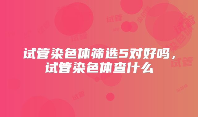 试管染色体筛选5对好吗,试管染色体查什么