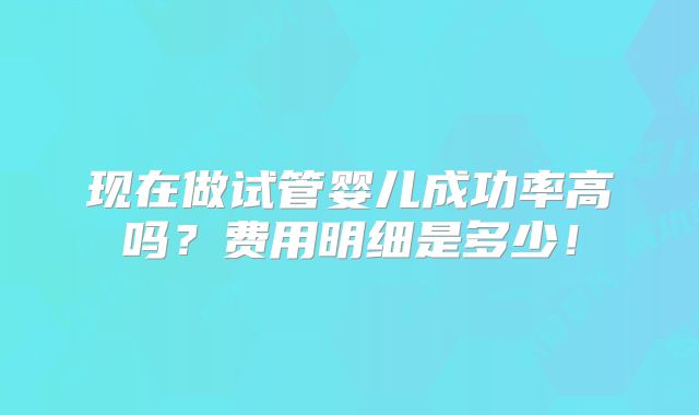 现在做试管婴儿成功率高吗?费用明细是多少!
