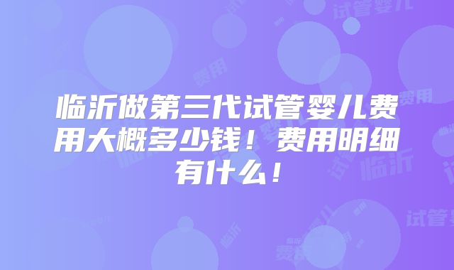 临沂做第三代试管婴儿费用大概多少钱!费用明细有什么!