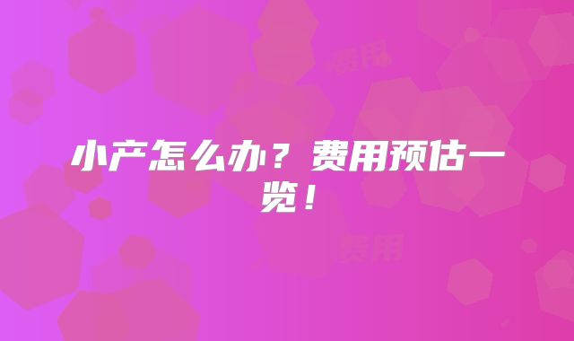 小产怎么办？费用预估一览！