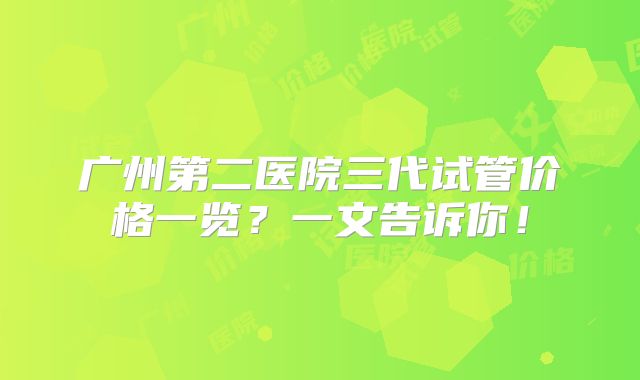 广州第二医院三代试管价格一览?一文告诉你!