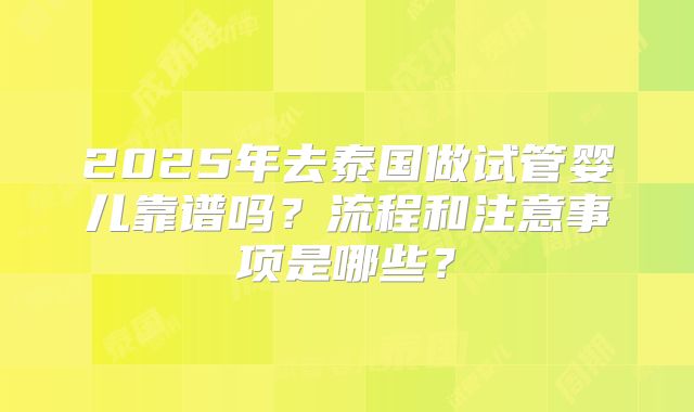 2025年去泰国做试管婴儿靠谱吗？流程和注意事项是哪些？