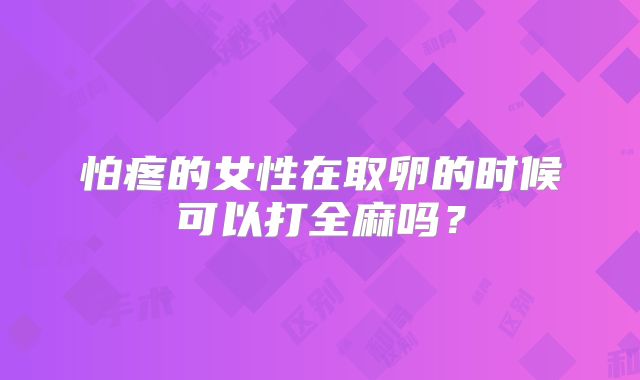 怕疼的女性在取卵的时候可以打全麻吗？