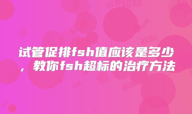 试管促排fsh值应该是多少,教你fsh超标的治疗方法