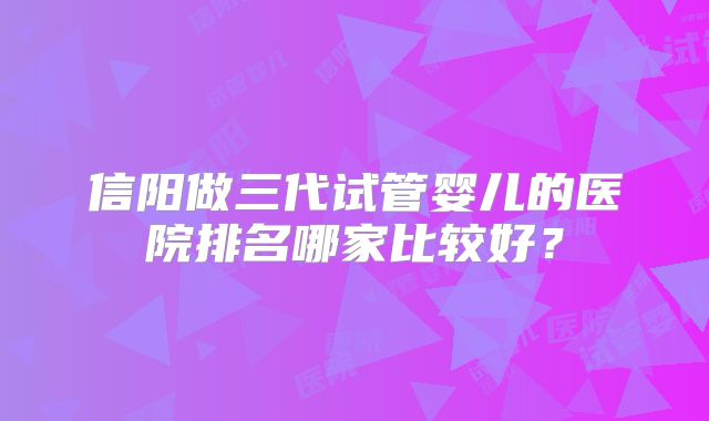 信阳做三代试管婴儿的医院排名哪家比较好?