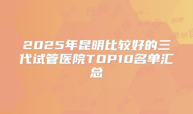 2025年昆明比较好的三代试管医院TOP10名单汇总
