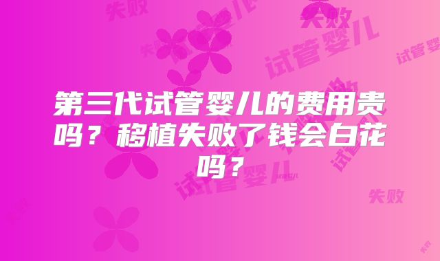 第三代试管婴儿的费用贵吗？移植失败了钱会白花吗？