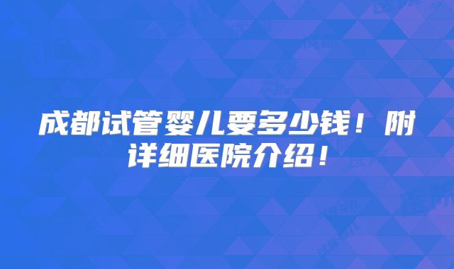 成都试管婴儿要多少钱!附详细医院介绍!