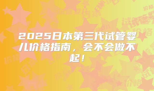 2025日本第三代试管婴儿价格指南,会不会做不起!