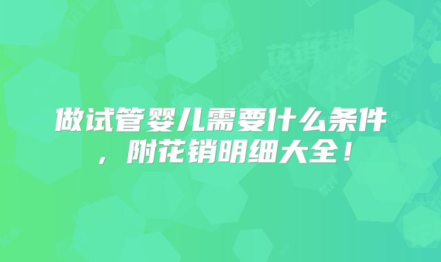 做试管婴儿需要什么条件,附花销明细大全!