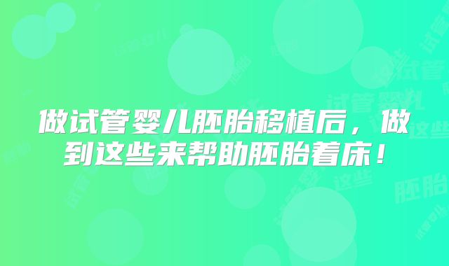 做试管婴儿胚胎移植后,做到这些来帮助胚胎着床!