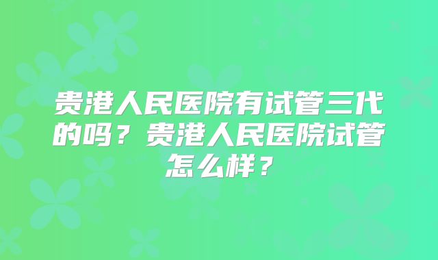 贵港人民医院有试管三代的吗？贵港人民医院试管怎么样？