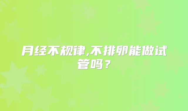 月经不规律,不排卵能做试管吗？