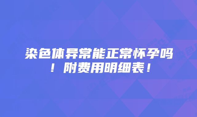 染色体异常能正常怀孕吗!附费用明细表!