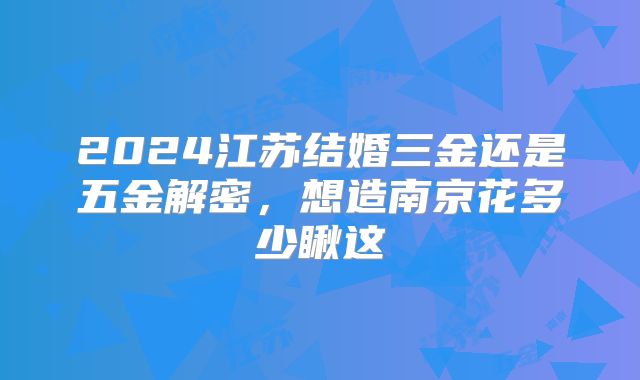 2024江苏结婚三金还是五金解密,想造南京花多少瞅这