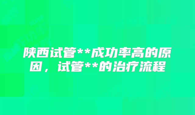 陕西试管**成功率高的原因,试管**的治疗流程