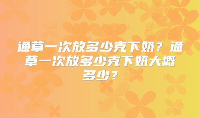 通草一次放多少克下奶？通草一次放多少克下奶大概多少？