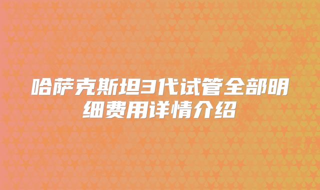 哈萨克斯坦3代试管全部明细费用详情介绍
