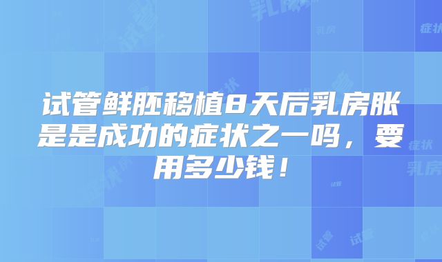 试管鲜胚移植8天后乳房胀是是成功的症状之一吗，要用多少钱！