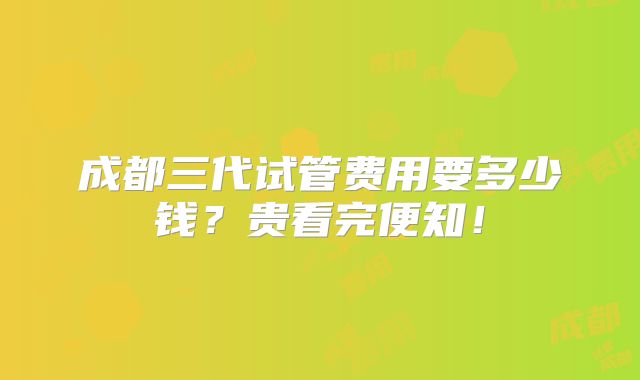 成都三代试管费用要多少钱?贵看完便知!