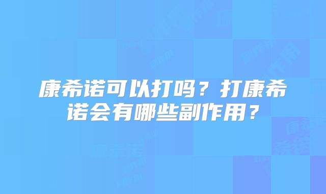 康希诺可以打吗?打康希诺会有哪些副作用?