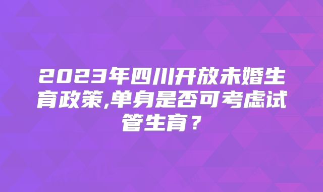 2023年四川开放未婚生育政策,单身是否可考虑试管生育？