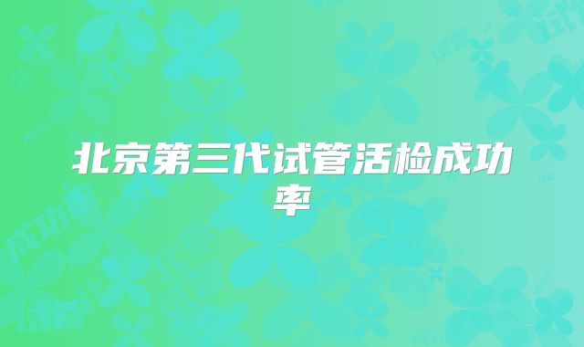 北京第三代试管活检成功率