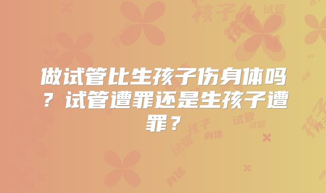 做试管比生孩子伤身体吗？试管遭罪还是生孩子遭罪？