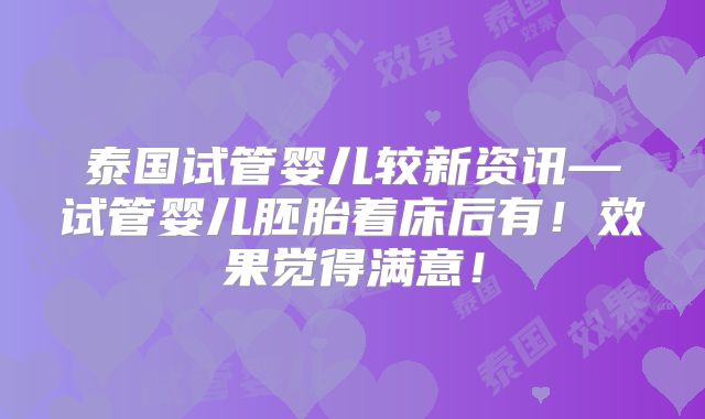 泰国试管婴儿较新资讯—试管婴儿胚胎着床后有!效果觉得满意!