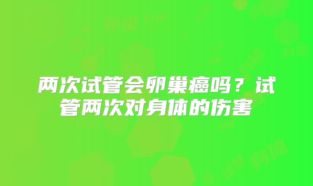 两次试管会卵巢癌吗？试管两次对身体的伤害