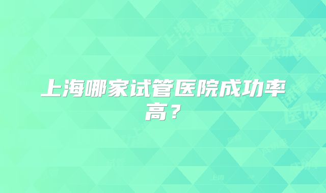 上海哪家试管医院成功率高?