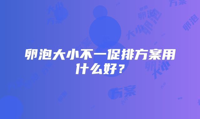 卵泡大小不一促排方案用什么好?