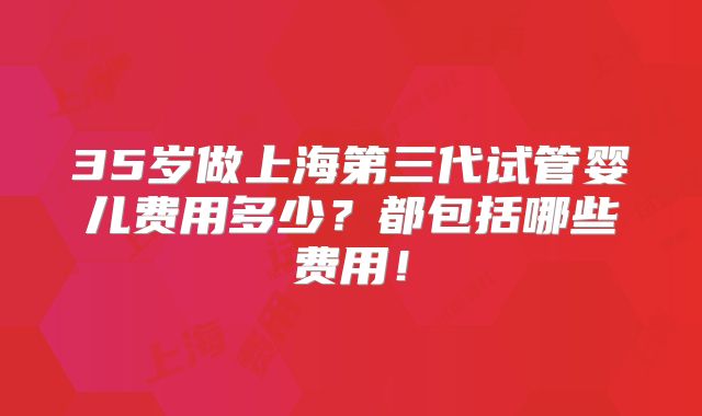 35岁做上海第三代试管婴儿费用多少？都包括哪些费用！
