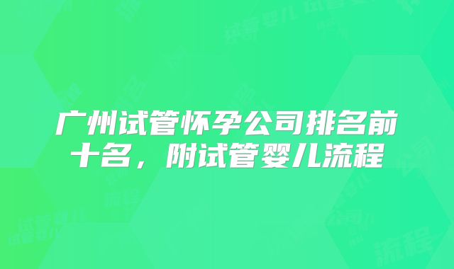 广州试管怀孕公司排名前十名,附试管婴儿流程