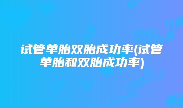 试管单胎双胎成功率(试管单胎和双胎成功率)