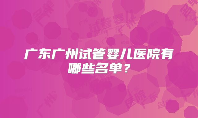 广东广州试管婴儿医院有哪些名单？