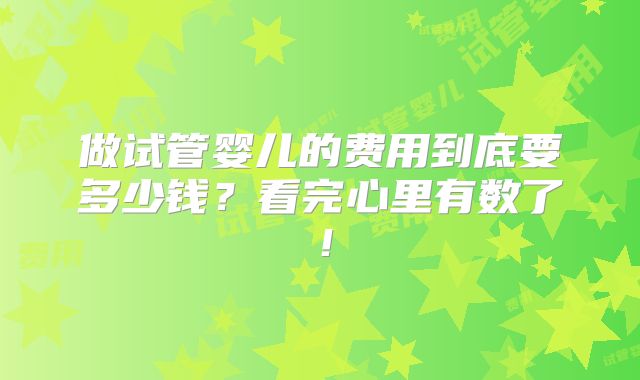 做试管婴儿的费用到底要多少钱?看完心里有数了!
