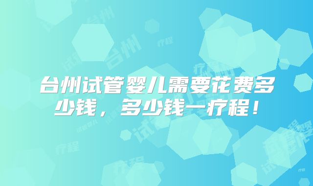 台州试管婴儿需要花费多少钱,多少钱一疗程!