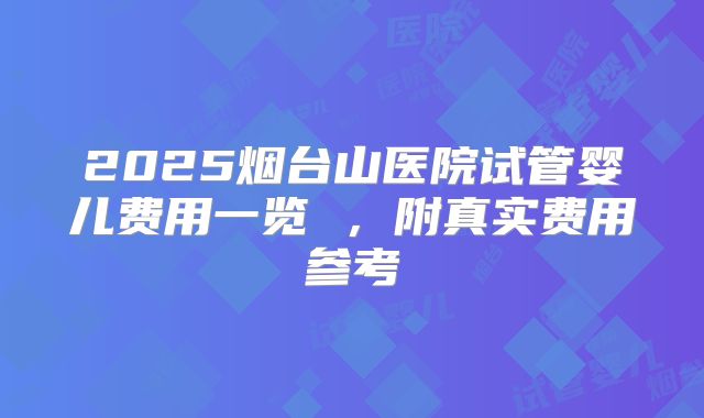 2025烟台山医院试管婴儿费用一览 ，附真实费用参考