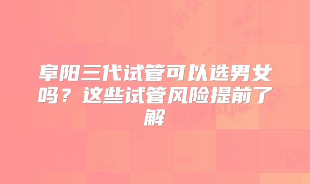 阜阳三代试管可以选男女吗?这些试管风险提前了解