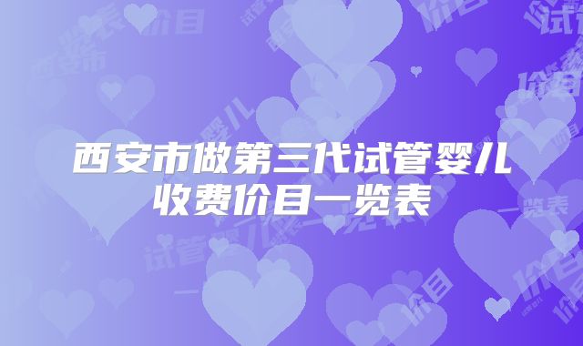 西安市做第三代试管婴儿收费价目一览表