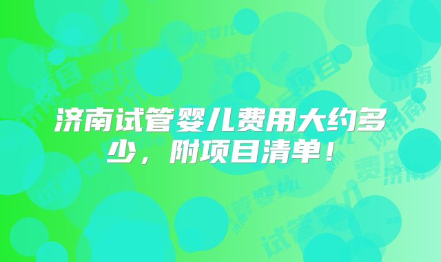 济南试管婴儿费用大约多少，附项目清单！