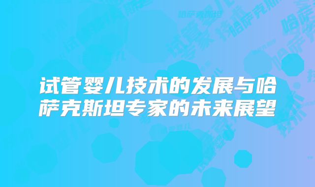 试管婴儿技术的发展与哈萨克斯坦专家的未来展望