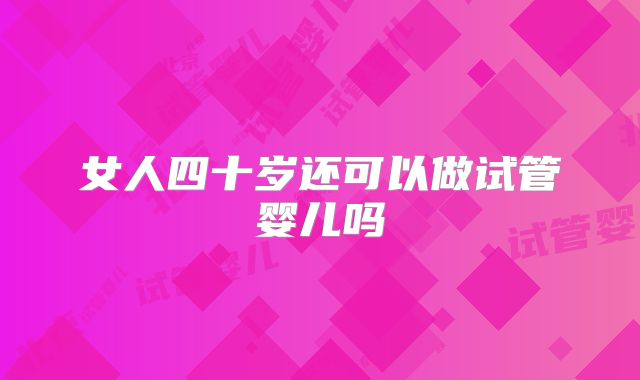 女人四十岁还可以做试管婴儿吗